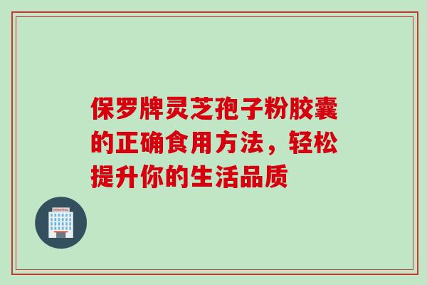 保罗牌灵芝孢子粉胶囊的正确食用方法,轻松提升你的生活品质-第1张图片-灵芝之家 保罗牌灵芝孢子粉胶囊的正确食用方法,轻松提升你的生活品质-第1张图片-灵芝之家