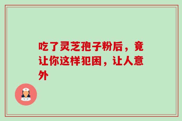 吃了灵芝孢子粉后,竟让你这样犯困,让人意外-第1张图片-灵芝之家 吃了灵芝孢子粉后,竟让你这样犯困,让人意外-第1张图片-灵芝之家