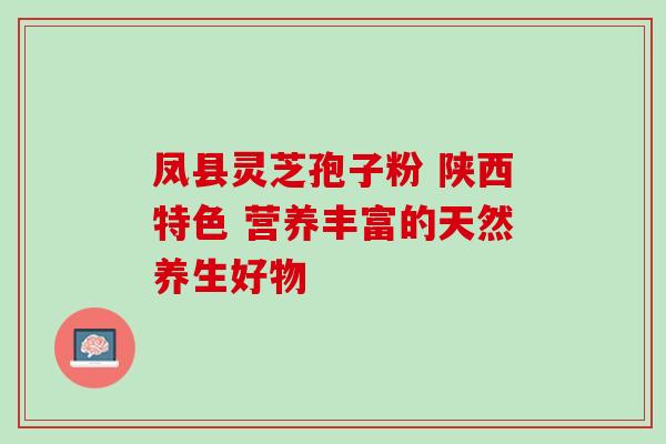 凤县灵芝孢子粉 陕西特色 营养丰富的天然养生好物-第1张图片-灵芝之家
