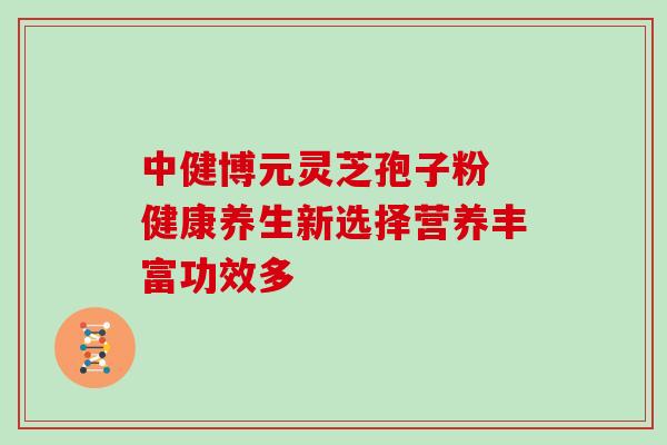 中健博元灵芝孢子粉 健康养生新选择营养丰富功效多-第1张图片-灵芝之家 中健博元灵芝孢子粉 健康养生新选择营养丰富功效多-第1张图片-灵芝之家