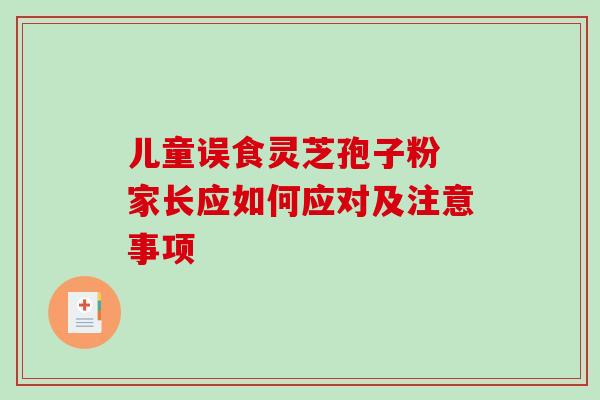 儿童误食灵芝孢子粉 家长应如何应对及注意事项-第1张图片-灵芝之家 儿童误食灵芝孢子粉 家长应如何应对及注意事项-第1张图片-灵芝之家