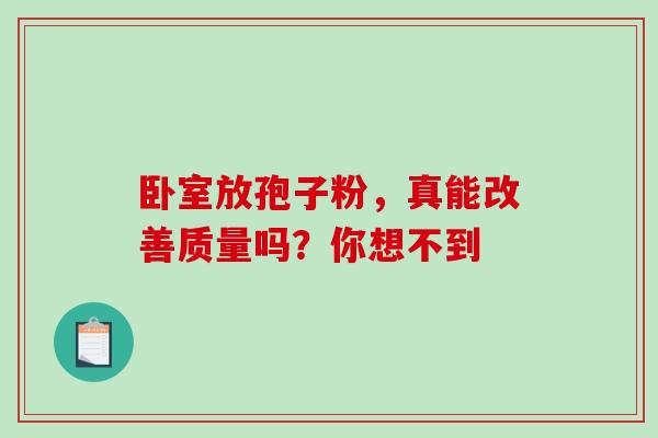 卧室放孢子粉,真能改善质量吗?你想不到-第1张图片-灵芝之家 卧室放孢子粉,真能改善质量吗?你想不到-第1张图片-灵芝之家