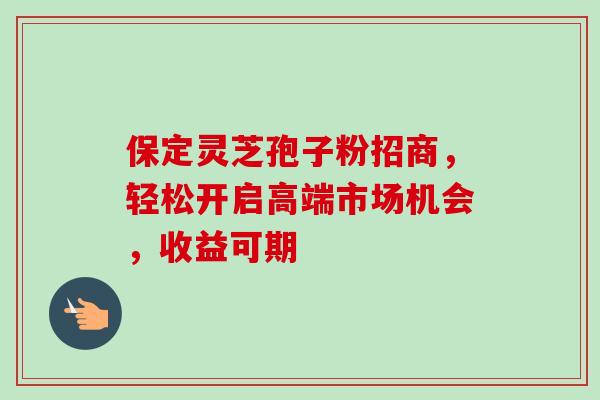 保定灵芝孢子粉招商,轻松开启高端市场机会,收益可期-第1张图片-灵芝之家 保定灵芝孢子粉招商,轻松开启高端市场机会,收益可期-第1张图片-灵芝之家