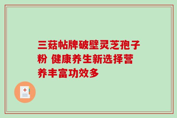 三菇帖牌破壁灵芝孢子粉 健康养生新选择营养丰富功效多-第1张图片-灵芝之家