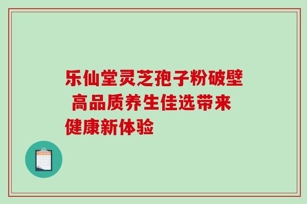 乐仙堂灵芝孢子粉破壁 高品质养生佳选带来健康新体验-第1张图片-灵芝之家 乐仙堂灵芝孢子粉破壁 高品质养生佳选带来健康新体验-第1张图片-灵芝之家