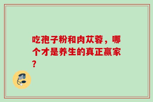 吃孢子粉和肉苁蓉，哪个才是养生的真正赢家？-第1张图片-灵芝之家