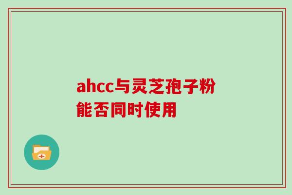 ahcc与灵芝孢子粉能否同时使用-第1张图片-灵芝之家 ahcc与灵芝孢子粉能否同时使用-第1张图片-灵芝之家