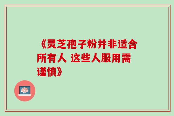 《灵芝孢子粉并非适合所有人 这些人服用需谨慎》-第1张图片-灵芝之家 《灵芝孢子粉并非适合所有人 这些人服用需谨慎》-第1张图片-灵芝之家