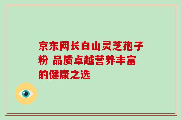 京东网长白山灵芝孢子粉 品质卓越营养丰富的健康之选-第1张图片-灵芝之家