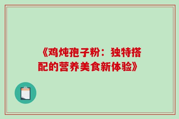 《鸡炖孢子粉:独特搭配的营养美食新体验》-第1张图片-灵芝之家 《鸡炖孢子粉:独特搭配的营养美食新体验》-第1张图片-灵芝之家