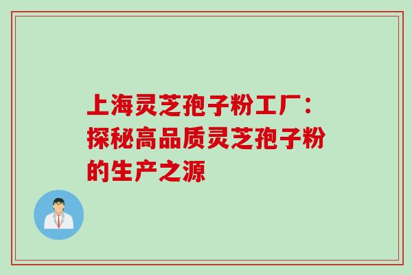 上海灵芝孢子粉工厂：探秘高品质灵芝孢子粉的生产之源-第1张图片-灵芝之家