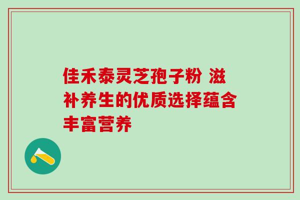 佳禾泰灵芝孢子粉 滋补养生的优质选择蕴含丰富营养-第1张图片-灵芝之家 佳禾泰灵芝孢子粉 滋补养生的优质选择蕴含丰富营养-第1张图片-灵芝之家