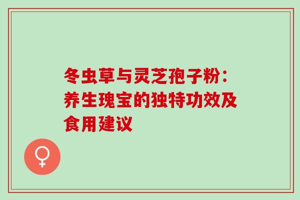 冬虫草与灵芝孢子粉:养生瑰宝的独特功效及食用建议-第1张图片-灵芝之家 冬虫草与灵芝孢子粉:养生瑰宝的独特功效及食用建议-第1张图片-灵芝之家