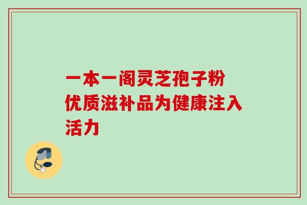 一本一阁灵芝孢子粉 优质滋补品为健康注入活力-第1张图片-灵芝之家 一本一阁灵芝孢子粉 优质滋补品为健康注入活力-第1张图片-灵芝之家
