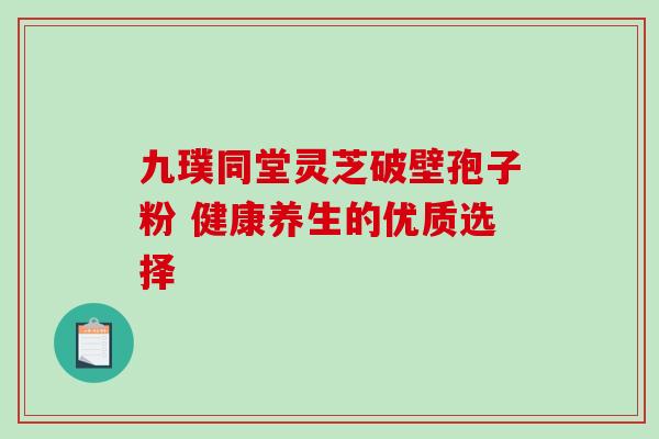 九璞同堂灵芝破壁孢子粉 健康养生的优质选择-第1张图片-灵芝之家 九璞同堂灵芝破壁孢子粉 健康养生的优质选择-第1张图片-灵芝之家