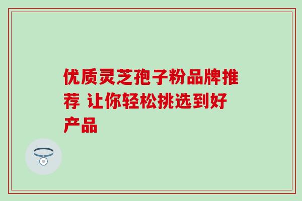 优质灵芝孢子粉品牌推荐 让你轻松挑选到好产品-第1张图片-灵芝之家 优质灵芝孢子粉品牌推荐 让你轻松挑选到好产品-第1张图片-灵芝之家