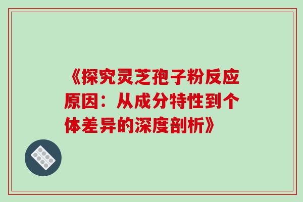 《探究灵芝孢子粉反应原因:从成分特性到个体差异的深度剖析》-第1张图片-灵芝之家 《探究灵芝孢子粉反应原因:从成分特性到个体差异的深度剖析》-第1张图片-灵芝之家