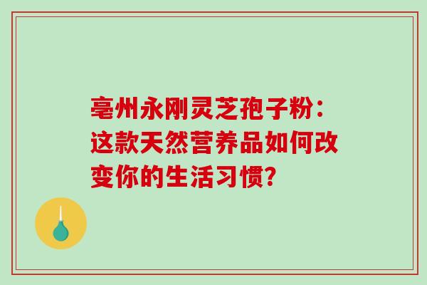 亳州永刚灵芝孢子粉:这款天然营养品如何改变你的生活习惯?-第1张图片-灵芝之家 亳州永刚灵芝孢子粉:这款天然营养品如何改变你的生活习惯?-第1张图片-灵芝之家