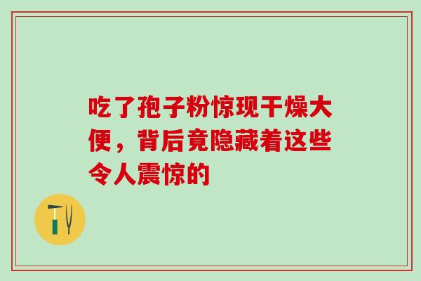 吃了孢子粉惊现干燥大便,背后竟隐藏着这些令人震惊的-第1张图片-灵芝之家 吃了孢子粉惊现干燥大便,背后竟隐藏着这些令人震惊的-第1张图片-灵芝之家