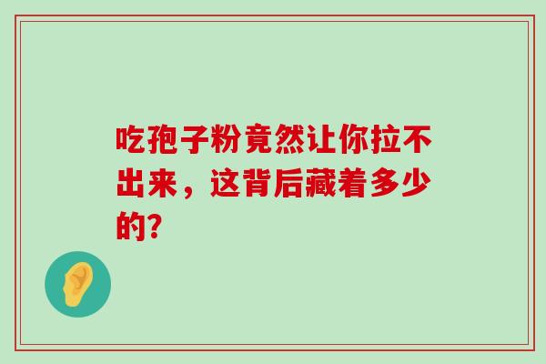 吃孢子粉竟然让你拉不出来,这背后藏着多少的?-第1张图片-灵芝之家 吃孢子粉竟然让你拉不出来,这背后藏着多少的?-第1张图片-灵芝之家