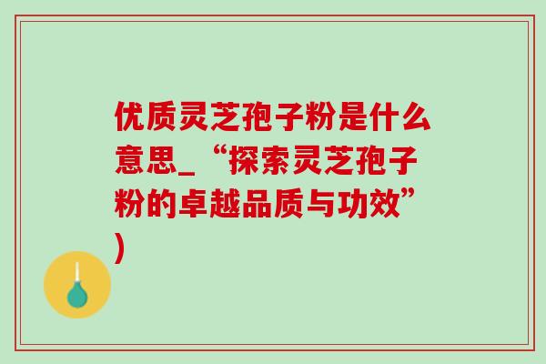 优质灵芝孢子粉是什么意思_“探索灵芝孢子粉的卓越品质与功效”)-第1张图片-灵芝之家 优质灵芝孢子粉是什么意思_“探索灵芝孢子粉的卓越品质与功效”)-第1张图片-灵芝之家