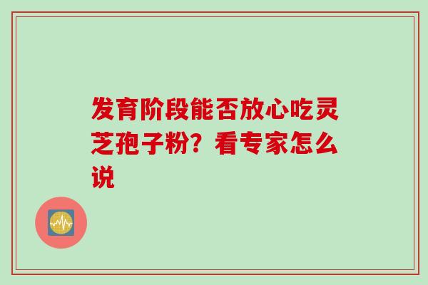 发育阶段能否放心吃灵芝孢子粉?看专家怎么说-第1张图片-灵芝之家 发育阶段能否放心吃灵芝孢子粉?看专家怎么说-第1张图片-灵芝之家