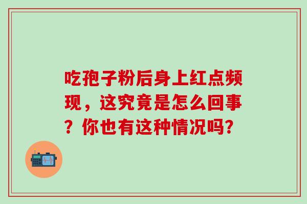 吃孢子粉后身上红点频现，这究竟是怎么回事？你也有这种情况吗？-第1张图片-灵芝之家