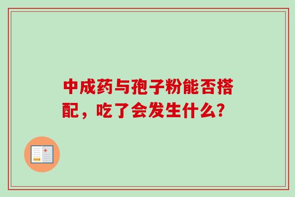 中成药与孢子粉能否搭配,吃了会发生什么?-第1张图片-灵芝之家 中成药与孢子粉能否搭配,吃了会发生什么?-第1张图片-灵芝之家