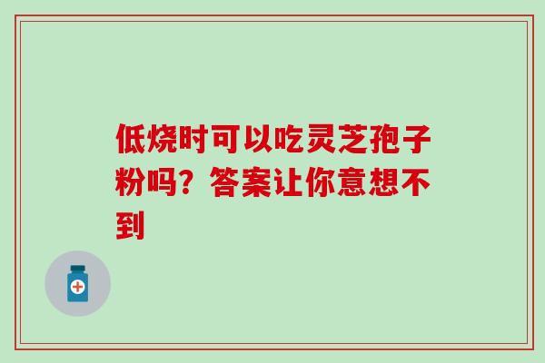 低烧时可以吃灵芝孢子粉吗?答案让你意想不到-第1张图片-灵芝之家 低烧时可以吃灵芝孢子粉吗?答案让你意想不到-第1张图片-灵芝之家