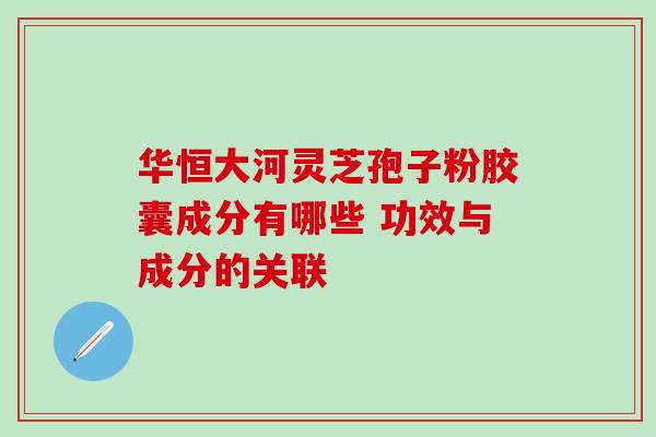 华恒大河灵芝孢子粉胶囊成分有哪些 功效与成分的关联-第1张图片-灵芝之家 华恒大河灵芝孢子粉胶囊成分有哪些 功效与成分的关联-第1张图片-灵芝之家