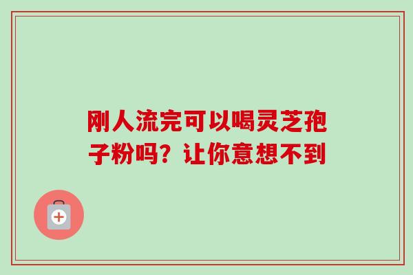 刚人流完可以喝灵芝孢子粉吗?让你意想不到-第1张图片-灵芝之家 刚人流完可以喝灵芝孢子粉吗?让你意想不到-第1张图片-灵芝之家