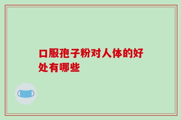 口服孢子粉对人体的好处有哪些-第1张图片-灵芝之家 口服孢子粉对人体的好处有哪些-第1张图片-灵芝之家