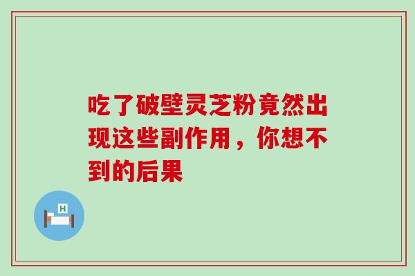 吃了破壁灵芝粉竟然出现这些副作用,你想不到的后果-第1张图片-灵芝之家 吃了破壁灵芝粉竟然出现这些副作用,你想不到的后果-第1张图片-灵芝之家