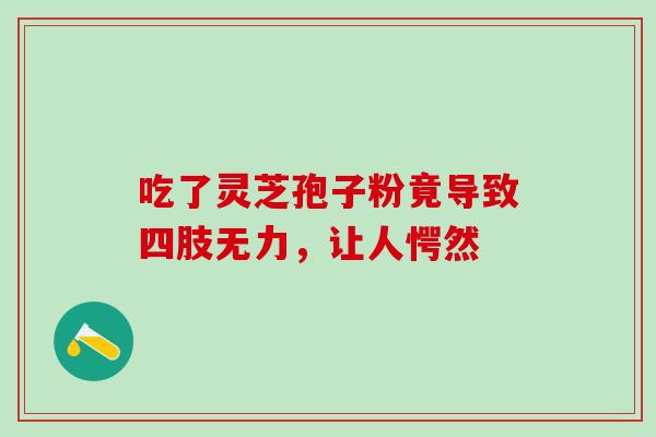 吃了灵芝孢子粉竟导致四肢无力，让人愕然-第1张图片-灵芝之家