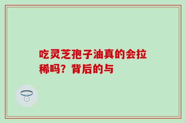 吃灵芝孢子油真的会拉稀吗?背后的与-第1张图片-灵芝之家 吃灵芝孢子油真的会拉稀吗?背后的与-第1张图片-灵芝之家