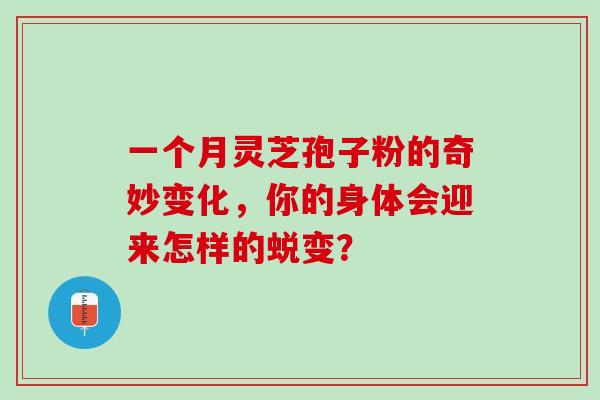 一个月灵芝孢子粉的奇妙变化,你的身体会迎来怎样的蜕变?-第1张图片-灵芝之家 一个月灵芝孢子粉的奇妙变化,你的身体会迎来怎样的蜕变?-第1张图片-灵芝之家