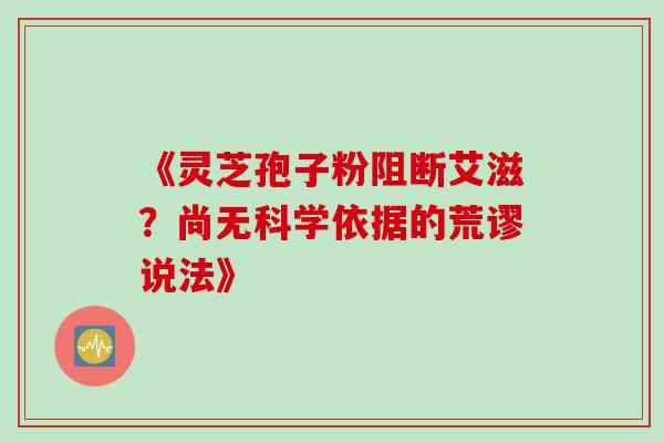 《灵芝孢子粉阻断艾滋?尚无科学依据的荒谬说法》-第1张图片-灵芝之家 《灵芝孢子粉阻断艾滋?尚无科学依据的荒谬说法》-第1张图片-灵芝之家