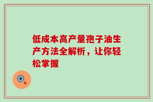 低成本高产量孢子油生产方法全解析，让你轻松掌握-第1张图片-灵芝之家