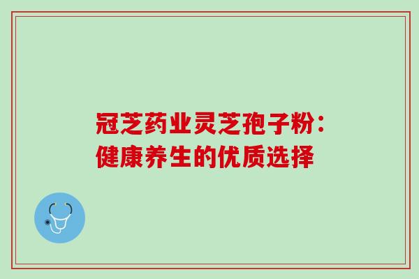 冠芝药业灵芝孢子粉:健康养生的优质选择-第1张图片-灵芝之家 冠芝药业灵芝孢子粉:健康养生的优质选择-第1张图片-灵芝之家