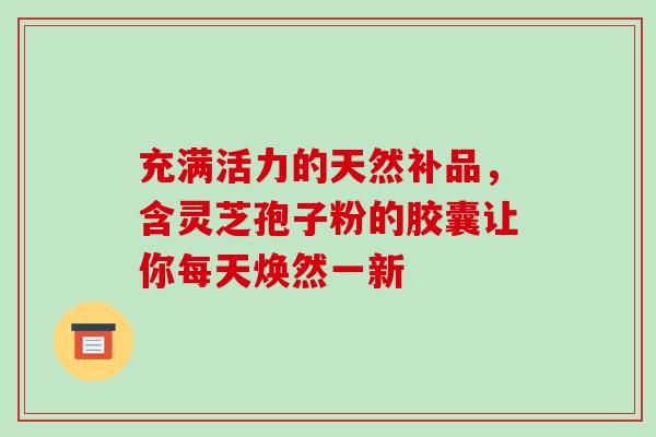 充满活力的天然补品,含灵芝孢子粉的胶囊让你每天焕然一新-第1张图片-灵芝之家 充满活力的天然补品,含灵芝孢子粉的胶囊让你每天焕然一新-第1张图片-灵芝之家