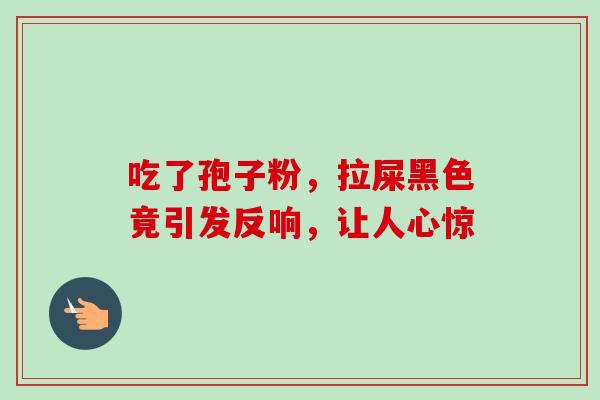 吃了孢子粉,拉屎黑色竟引发反响,让人心惊-第1张图片-灵芝之家 吃了孢子粉,拉屎黑色竟引发反响,让人心惊-第1张图片-灵芝之家