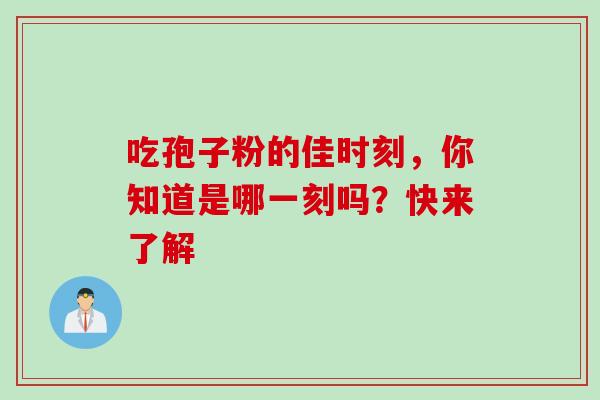 吃孢子粉的佳时刻,你知道是哪一刻吗?快来了解-第1张图片-灵芝之家 吃孢子粉的佳时刻,你知道是哪一刻吗?快来了解-第1张图片-灵芝之家