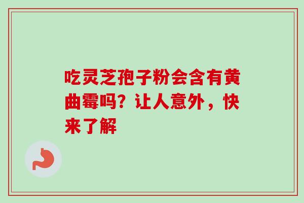 吃灵芝孢子粉会含有黄曲霉吗?让人意外,快来了解-第1张图片-灵芝之家 吃灵芝孢子粉会含有黄曲霉吗?让人意外,快来了解-第1张图片-灵芝之家