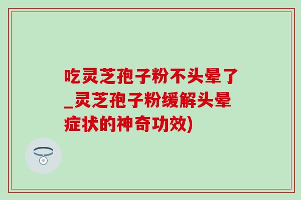 吃灵芝孢子粉不头晕了_灵芝孢子粉缓解头晕症状的神奇功效)-第1张图片-灵芝之家 吃灵芝孢子粉不头晕了_灵芝孢子粉缓解头晕症状的神奇功效)-第1张图片-灵芝之家