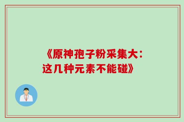 《原神孢子粉采集大:这几种元素不能碰》-第1张图片-灵芝之家 《原神孢子粉采集大:这几种元素不能碰》-第1张图片-灵芝之家