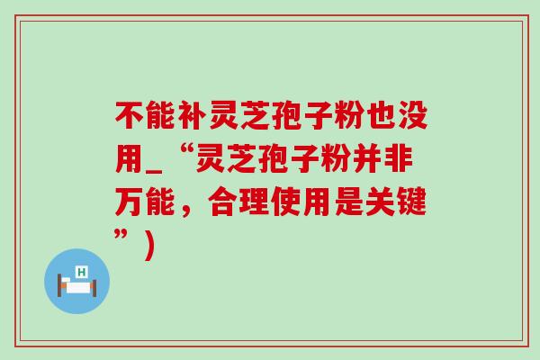 不能补灵芝孢子粉也没用_“灵芝孢子粉并非万能,合理使用是关键”)-第1张图片-灵芝之家 不能补灵芝孢子粉也没用_“灵芝孢子粉并非万能,合理使用是关键”)-第1张图片-灵芝之家