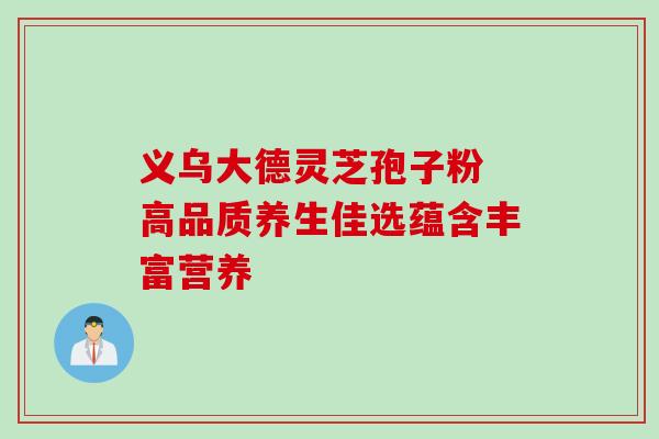 义乌大德灵芝孢子粉 高品质养生佳选蕴含丰富营养-第1张图片-灵芝之家 义乌大德灵芝孢子粉 高品质养生佳选蕴含丰富营养-第1张图片-灵芝之家