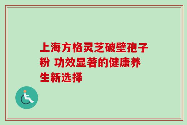 上海方格灵芝破壁孢子粉 功效显著的健康养生新选择-第1张图片-灵芝之家 上海方格灵芝破壁孢子粉 功效显著的健康养生新选择-第1张图片-灵芝之家