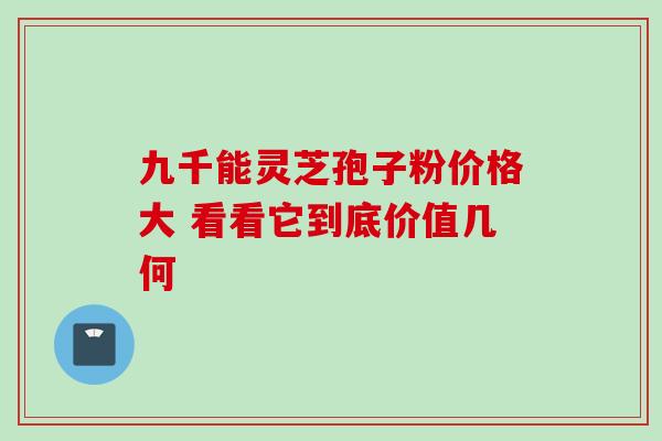 九千能灵芝孢子粉价格大 看看它到底价值几何-第1张图片-灵芝之家 九千能灵芝孢子粉价格大 看看它到底价值几何-第1张图片-灵芝之家
