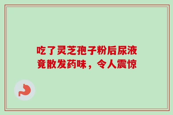 吃了灵芝孢子粉后尿液竟散发药味,令人震惊-第1张图片-灵芝之家 吃了灵芝孢子粉后尿液竟散发药味,令人震惊-第1张图片-灵芝之家